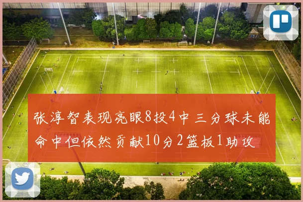 张淳智表现亮眼8投4中三分球未能命中但依然贡献10分2篮板1助攻