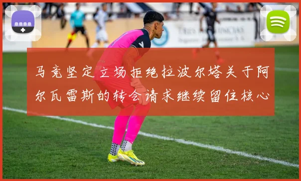 马竞坚定立场拒绝拉波尔塔关于阿尔瓦雷斯的转会请求继续留住核心球员