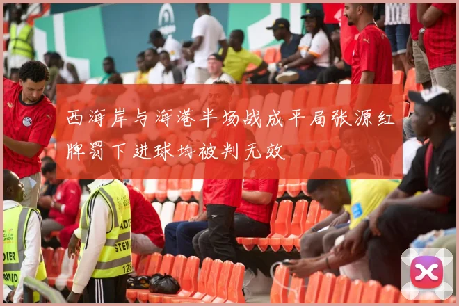 西海岸与海港半场战成平局张源红牌罚下进球均被判无效