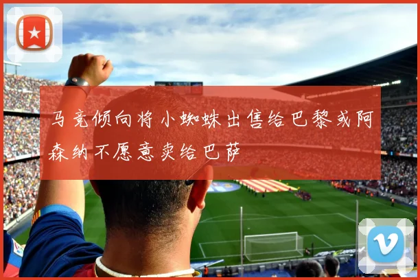 马竞倾向将小蜘蛛出售给巴黎或阿森纳不愿意卖给巴萨