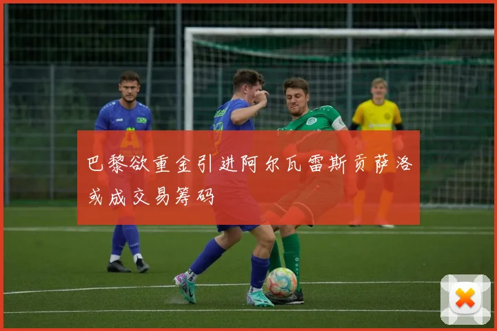巴黎欲重金引进阿尔瓦雷斯贡萨洛或成交易筹码