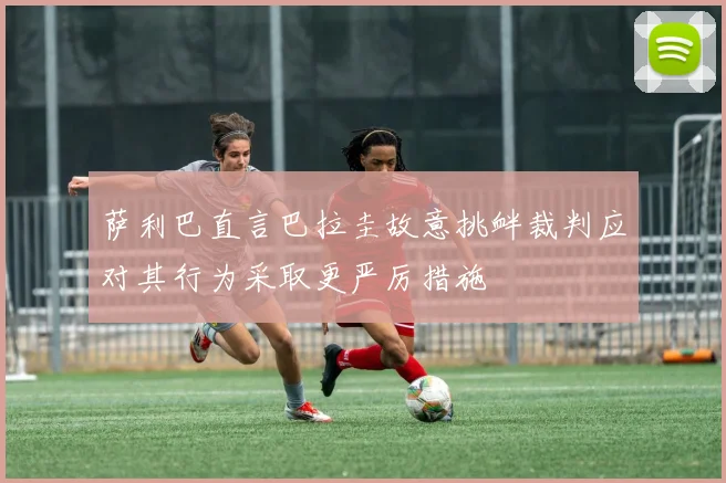 萨利巴直言巴拉圭故意挑衅裁判应对其行为采取更严厉措施