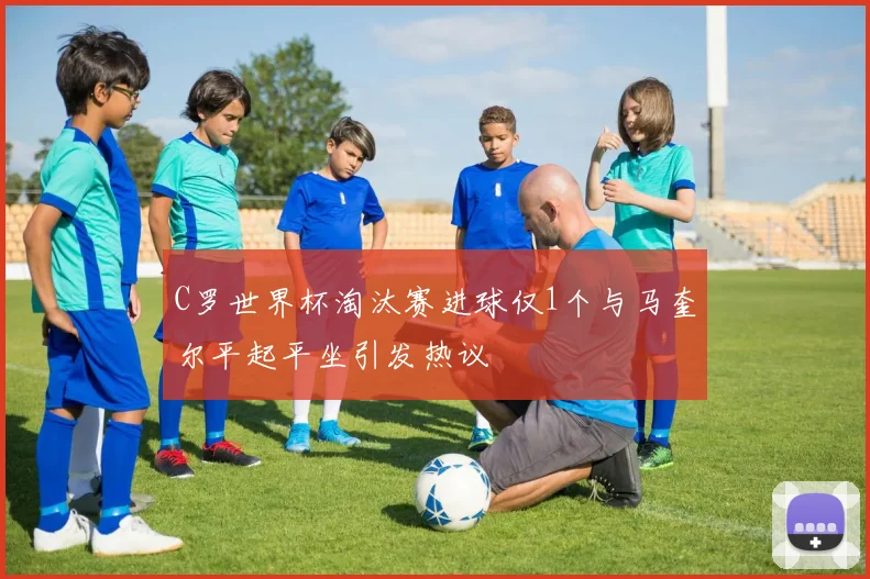 C罗世界杯淘汰赛进球仅1个与马奎尔平起平坐引发热议