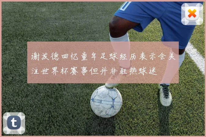谢泼德回忆童年足球经历表示会关注世界杯赛事但并非狂热球迷