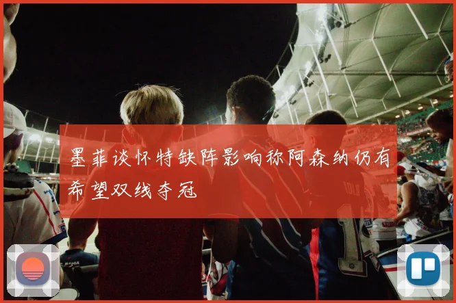 墨菲谈怀特缺阵影响称阿森纳仍有希望双线夺冠