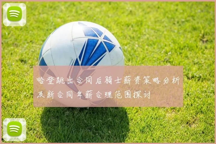 哈登跳出合同后骑士薪资策略分析及新合同年薪合理范围探讨