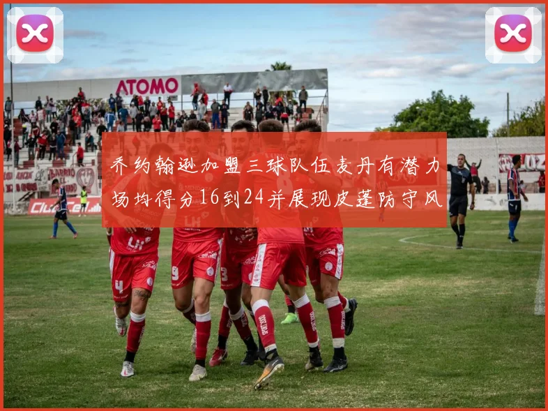 乔约翰逊加盟三球队伍麦丹有潜力场均得分16到24并展现皮蓬防守风范