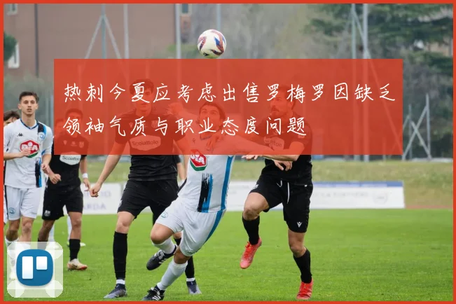 热刺今夏应考虑出售罗梅罗因缺乏领袖气质与职业态度问题