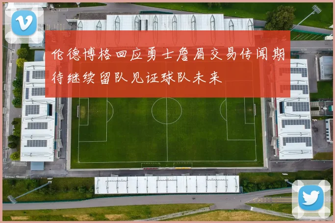 伦德博格回应勇士詹眉交易传闻期待继续留队见证球队未来