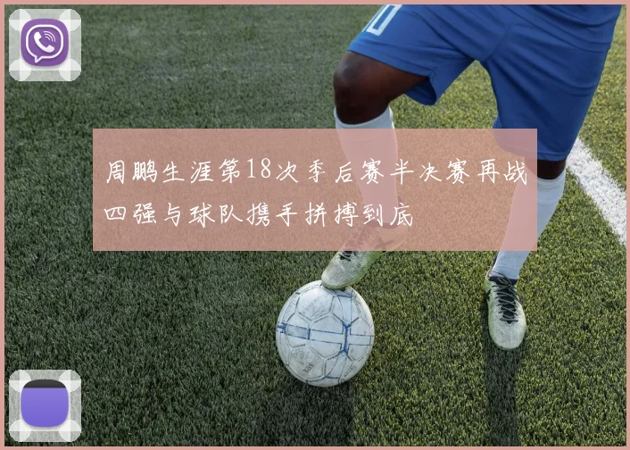 周鹏生涯第18次季后赛半决赛再战四强与球队携手拼搏到底